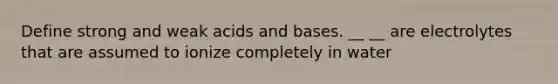 Define <a href='https://www.questionai.com/knowledge/kPDsd1057O-strong-and-weak-acids' class='anchor-knowledge'>strong and weak acids</a> and bases. __ __ are electrolytes that are assumed to ionize completely in water