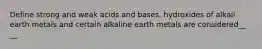 Define strong and weak acids and bases. hydroxides of alkali earth metals and certain alkaline earth metals are considered__ __