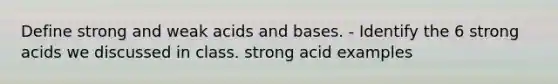 Define strong and weak acids and bases. - Identify the 6 strong acids we discussed in class. strong acid examples