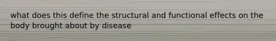 what does this define the structural and functional effects on the body brought about by disease