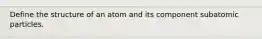 Define the structure of an atom and its component subatomic particles.