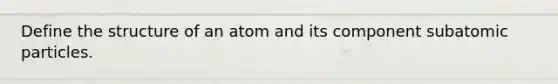 Define the structure of an atom and its component subatomic particles.