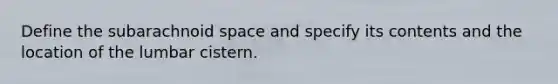 Define the subarachnoid space and specify its contents and the location of the lumbar cistern.