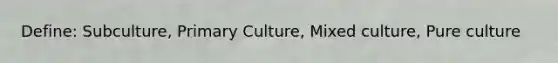 Define: Subculture, Primary Culture, Mixed culture, Pure culture