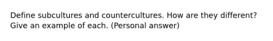 Define subcultures and countercultures. How are they different? Give an example of each. (Personal answer)