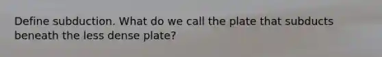 Define subduction. What do we call the plate that subducts beneath the less dense plate?