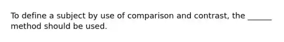 To define a subject by use of comparison and contrast, the ______ method should be used.