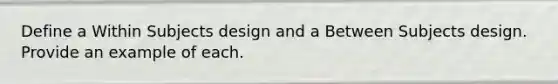 Define a Within Subjects design and a Between Subjects design. Provide an example of each.