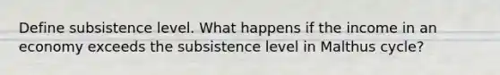 Define subsistence level. What happens if the income in an economy exceeds the subsistence level in Malthus cycle?