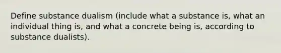 Define substance dualism (include what a substance is, what an individual thing is, and what a concrete being is, according to substance dualists).