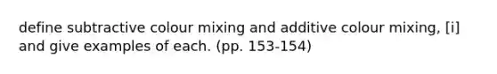 define subtractive colour mixing and additive colour mixing, [i] and give examples of each. (pp. 153-154)