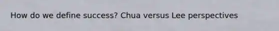 How do we define success? Chua versus Lee perspectives