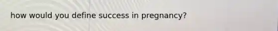 how would you define success in pregnancy?