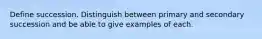 Define succession. Distinguish between primary and secondary succession and be able to give examples of each.