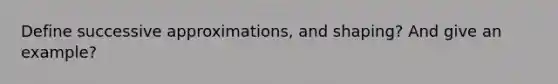 Define successive approximations, and shaping? And give an example?