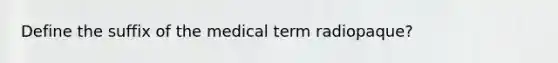 Define the suffix of the medical term radiopaque?