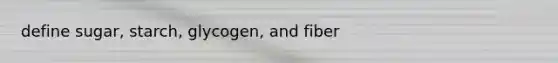 define sugar, starch, glycogen, and fiber