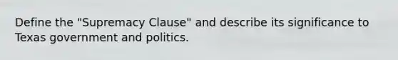 Define the "Supremacy Clause" and describe its significance to Texas government and politics.