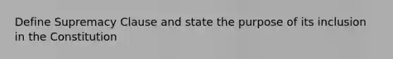 Define Supremacy Clause and state the purpose of its inclusion in the Constitution