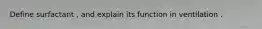 Define surfactant , and explain its function in ventilation .