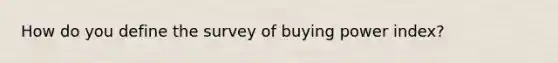 How do you define the survey of buying power index?