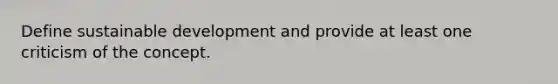 Define sustainable development and provide at least one criticism of the concept.