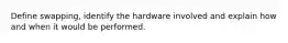 Define swapping, identify the hardware involved and explain how and when it would be performed.