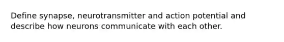 Define synapse, neurotransmitter and action potential and describe how neurons communicate with each other.