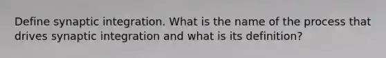 Define synaptic integration. What is the name of the process that drives synaptic integration and what is its definition?