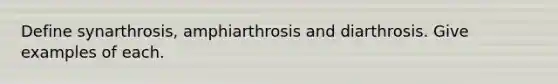 Define synarthrosis, amphiarthrosis and diarthrosis. Give examples of each.