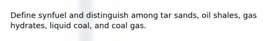 Define synfuel and distinguish among tar sands, oil shales, gas hydrates, liquid coal, and coal gas.