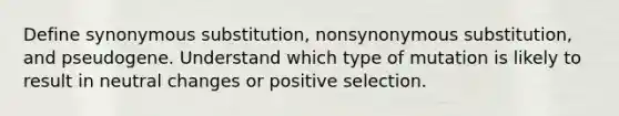 Define synonymous substitution, nonsynonymous substitution, and pseudogene. Understand which type of mutation is likely to result in neutral changes or positive selection.