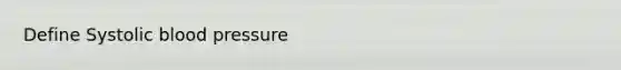 Define Systolic blood pressure