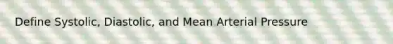 Define Systolic, Diastolic, and Mean Arterial Pressure