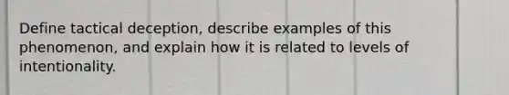 Define tactical deception, describe examples of this phenomenon, and explain how it is related to levels of intentionality.