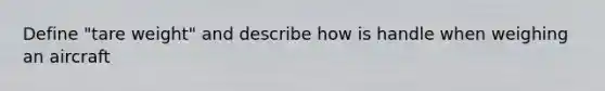 Define "tare weight" and describe how is handle when weighing an aircraft