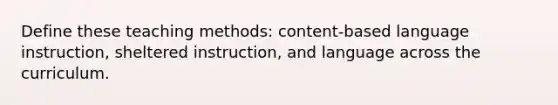 Define these teaching methods: content-based language instruction, sheltered instruction, and language across the curriculum.