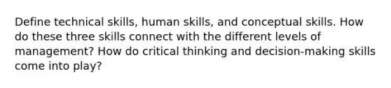 Define technical skills, human skills, and conceptual skills. How do these three skills connect with the different levels of management? How do critical thinking and decision-making skills come into play?