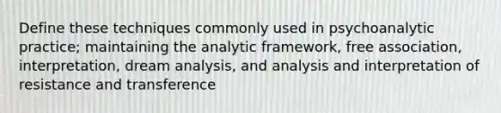 Define these techniques commonly used in psychoanalytic practice; maintaining the analytic framework, free association, interpretation, dream analysis, and analysis and interpretation of resistance and transference