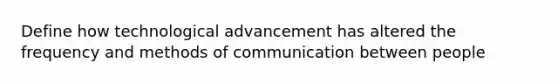 Define how technological advancement has altered the frequency and methods of communication between people