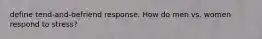 define tend-and-befriend response. How do men vs. women respond to stress?
