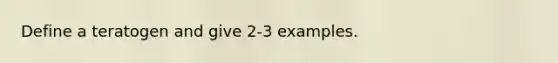 Define a teratogen and give 2-3 examples.