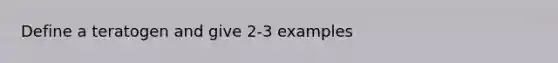 Define a teratogen and give 2-3 examples