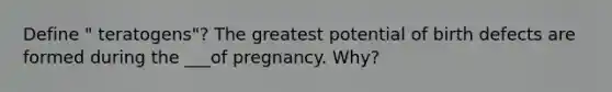 Define " teratogens"? The greatest potential of birth defects are formed during the ___of pregnancy. Why?