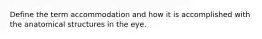 Define the term accommodation and how it is accomplished with the anatomical structures in the eye.