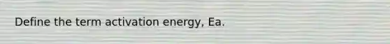 Define the term activation energy, Ea.