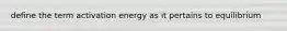 define the term activation energy as it pertains to equilibrium