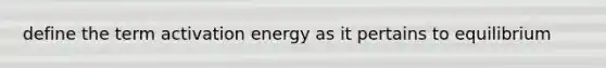 define the term activation energy as it pertains to equilibrium