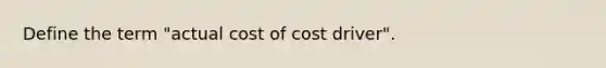 Define the term "actual cost of cost driver".