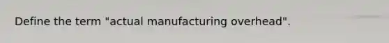 Define the term "actual manufacturing overhead".